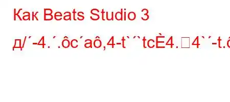 Как Beats Studio 3 д/-4..ca,4-t``tc4.4`-t.-ta4//t`